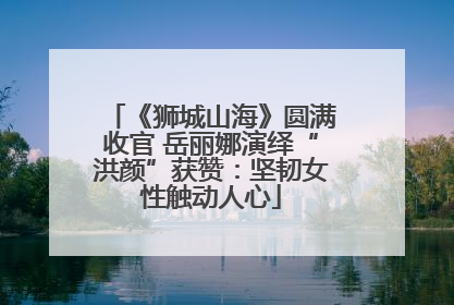 《狮城山海》圆满收官 岳丽娜演绎“洪颜”获赞：坚韧女性触动人心
