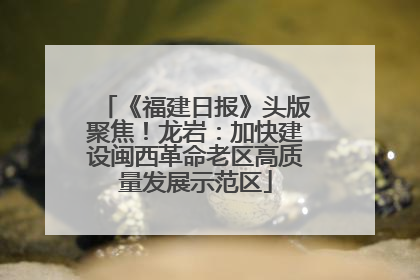 《福建日报》头版聚焦！龙岩：加快建设闽西革命老区高质量发展示范区