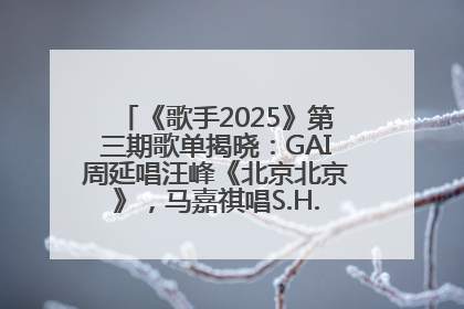 《歌手2025》第三期歌单揭晓：GAI周延唱汪峰《北京北京》，马嘉祺唱S.H.E《你曾是少年》