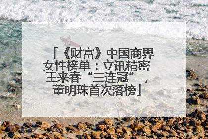 《财富》中国商界女性榜单：立讯精密王来春“三连冠”，董明珠首次落榜