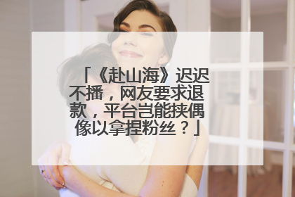 《赴山海》迟迟不播，网友要求退款，平台岂能挟偶像以拿捏粉丝？