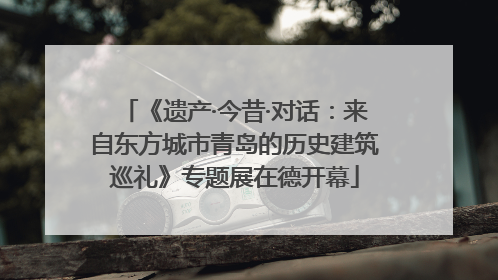 《遗产·今昔·对话：来自东方城市青岛的历史建筑巡礼》专题展在德开幕