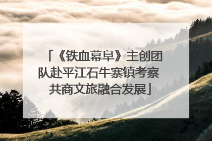 《铁血幕阜》主创团队赴平江石牛寨镇考察 共商文旅融合发展