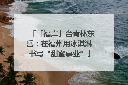 「福岸」台青林东岳：在福州用冰淇淋书写“甜蜜事业”