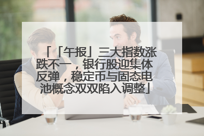 「午报」三大指数涨跌不一，银行股迎集体反弹，稳定币与固态电池概念双双陷入调整