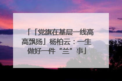 「党旗在基层一线高高飘扬」杨柏云：一生做好一件“兰”事