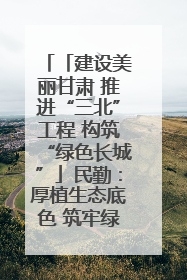 「建设美丽甘肃 推进“三北”工程 构筑“绿色长城”」民勤：厚植生态底色 筑牢绿色屏障