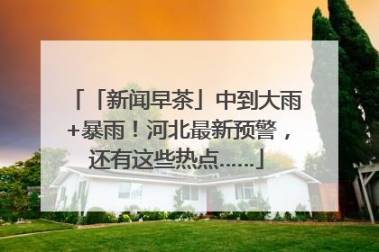 「新闻早茶」中到大雨+暴雨！河北最新预警，还有这些热点……