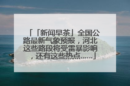 「新闻早茶」全国公路最新气象预报，河北这些路段将受雷暴影响，还有这些热点……