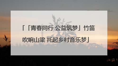 「青春同行 公益筑梦」竹笛吹响山梁 托起乡村音乐梦