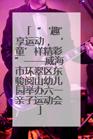 “‘趣’享运动，‘童’样精彩”——威海市环翠区东骏阅山幼儿园举办六一亲子运动会