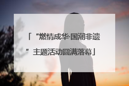 “燃情成华·国潮非遗”主题活动圆满落幕
