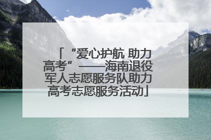“爱心护航 助力高考”——海南退役军人志愿服务队助力高考志愿服务活动