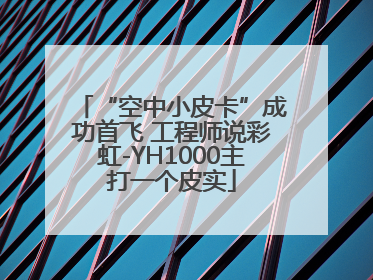 “空中小皮卡”成功首飞 工程师说彩虹-YH1000主打一个皮实