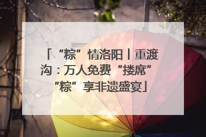 “粽”情洛阳丨重渡沟：万人免费“搂席” “粽”享非遗盛宴