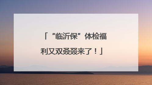 “临沂保”体检福利又双叒叕来了！