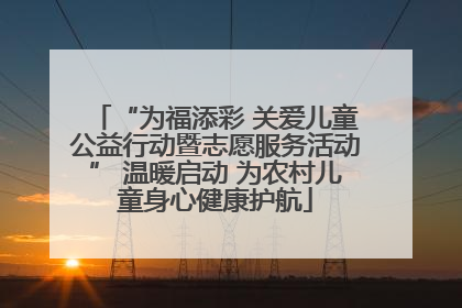 “为福添彩 关爱儿童公益行动暨志愿服务活动” 温暖启动 为农村儿童身心健康护航