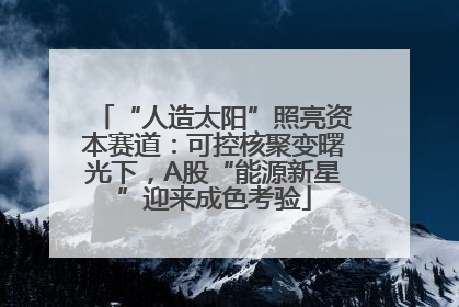 “人造太阳”照亮资本赛道：可控核聚变曙光下，A股“能源新星”迎来成色考验