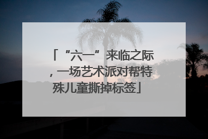 “六一”来临之际，一场艺术派对帮特殊儿童撕掉标签