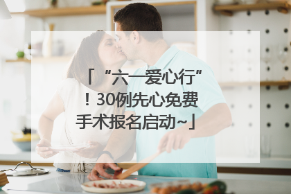 “六一爱心行”！30例先心免费手术报名启动~