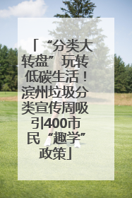 “分类大转盘”玩转低碳生活！滨州垃圾分类宣传周吸引400市民“趣学”政策