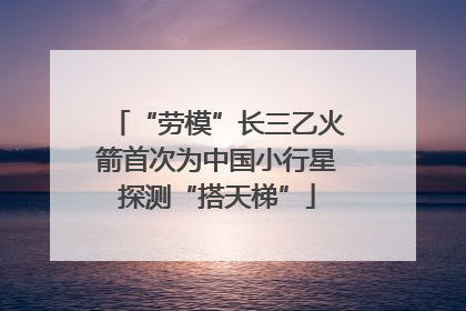 “劳模”长三乙火箭首次为中国小行星探测“搭天梯”