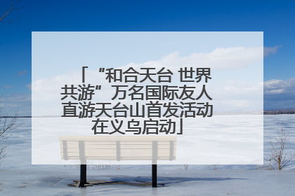 “和合天台 世界共游”万名国际友人直游天台山首发活动在义乌启动
