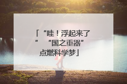 “哇！浮起来了” “国之重器”点燃科学梦