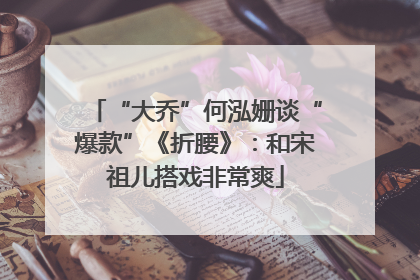 “大乔”何泓姗谈“爆款”《折腰》：和宋祖儿搭戏非常爽