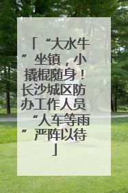 “大水牛”坐镇，小撬棍随身！长沙城区防办工作人员“人车等雨”严阵以待