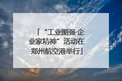 “工业图强·企业家精神”活动在郑州航空港举行