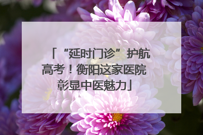 “延时门诊”护航高考！衡阳这家医院彰显中医魅力