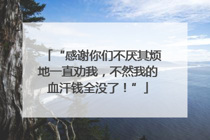 “感谢你们不厌其烦地一直劝我，不然我的血汗钱全没了！”