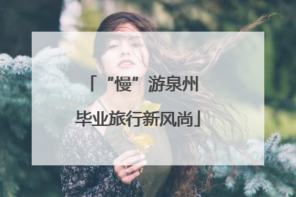 “慢”游泉州 毕业旅行新风尚