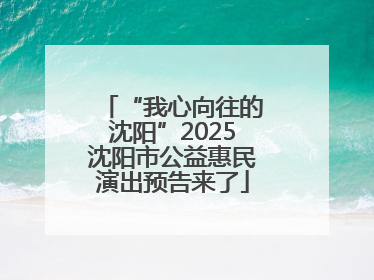“我心向往的沈阳”2025沈阳市公益惠民演出预告来了