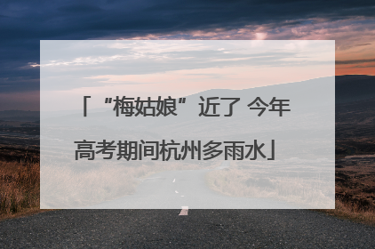 “梅姑娘”近了 今年高考期间杭州多雨水