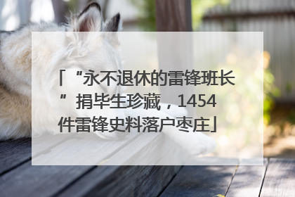 “永不退休的雷锋班长”捐毕生珍藏，1454件雷锋史料落户枣庄
