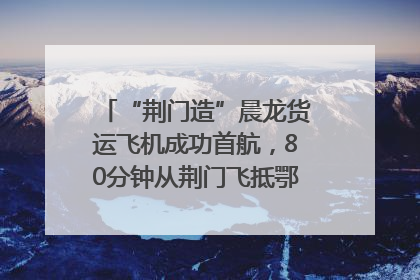 “荆门造”晨龙货运飞机成功首航，80分钟从荆门飞抵鄂州花湖机场