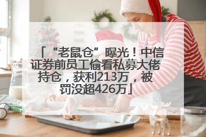 “老鼠仓”曝光！中信证券前员工偷看私募大佬持仓，获利213万，被罚没超426万