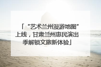 “艺术兰州漫游地图”上线，甘肃兰州惠民演出季解锁文旅新体验