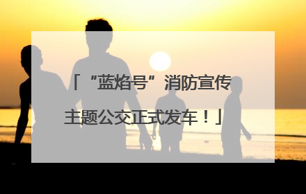 “蓝焰号”消防宣传主题公交正式发车！