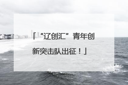 “辽创汇”青年创新突击队出征！