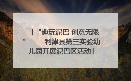 “趣玩泥巴 创意无限”——利津县第三实验幼儿园开展泥巴区活动