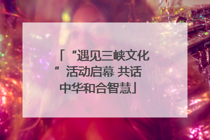 “遇见三峡文化”活动启幕 共话中华和合智慧