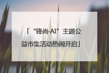 “锋尚·AI”主题公益市集活动热闹开启
