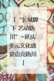 “长城脚下 艺动妫川”~延庆多元文化盛宴点亮妫川
