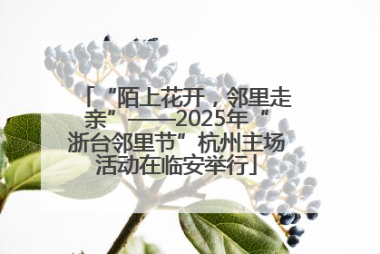 “陌上花开，邻里走亲”——2025年“浙台邻里节”杭州主场活动在临安举行