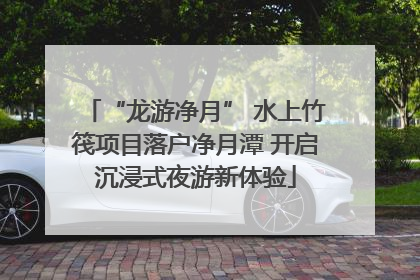 “龙游净月” 水上竹筏项目落户净月潭 开启沉浸式夜游新体验