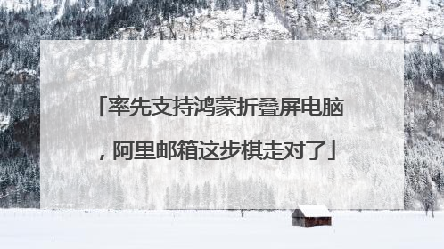 率先支持鸿蒙折叠屏电脑，阿里邮箱这步棋走对了