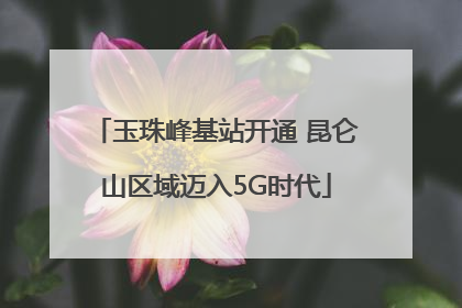 玉珠峰基站开通 昆仑山区域迈入5G时代